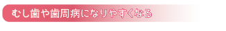 むし歯や歯周病になりやすくなる