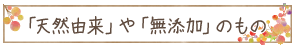 「天然由来」や「無添加」のもの