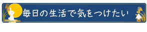 毎日の生活で気をつけたい