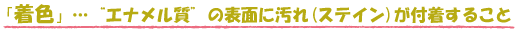 「着色」…“エナメル質”の表面に汚れ（ステイン）が付着すること