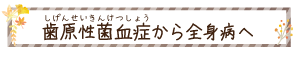 歯原性菌血症（しげんせいきんけつしょう）から全身病へ