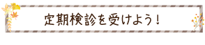 定期検診を受けよう！