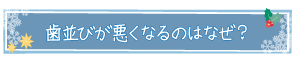 歯並びが悪くなるのはなぜ？