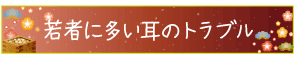 若者に多い耳のトラブル