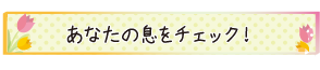 あなたの息をチェック！