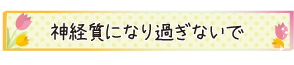 神経質になり過ぎないで