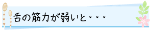 舌の筋力が弱いと・・・