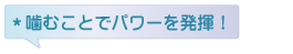 ＊噛むことでパワーを発揮！