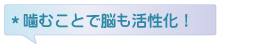 ＊噛むことで脳も活性化！