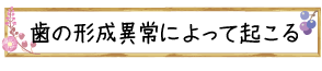 歯の形成異常によって起こる