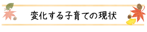 変化する子育ての現状