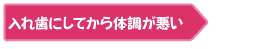 ・入れ歯にしてから体調が悪い