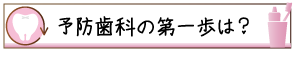 予防歯科の第一歩は？