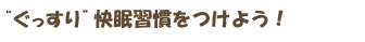 ぐっすり、快眠習慣をつけよう！