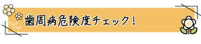 歯周病危険度チェック！