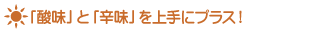 ＊「酸味」と「辛味」を上手にプラス！