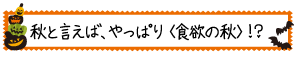 秋といえば、やっぱり＜食欲の秋＞⁉