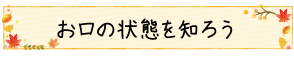 お口の状態を知ろう