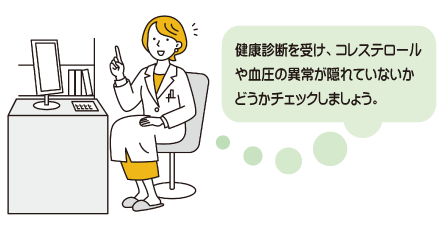 健康診断を受け、コレステロールや血圧の異常が隠れていないかどうかチェックしましょう。