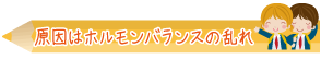 原因はホルモンバランスの乱れ