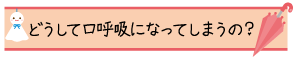 どうして口呼吸になってしまうの？