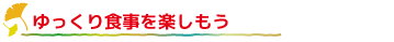 ☆ゆっくり食事を楽しもう