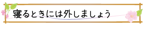 寝るときには外しましょう