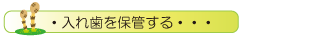 ・入れ歯を保管する・・・