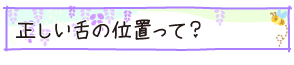 正しい舌の位置って？