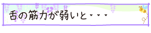 舌の筋力が弱いと・・・