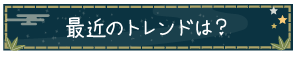 最近のトレンドは？