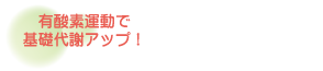 ・有酸素運動で基礎代謝アップ！