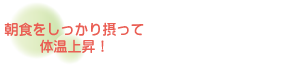 ・朝食をしっかり摂って体温上昇