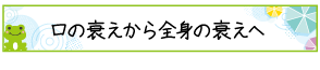 口の衰えから全身の衰えへ