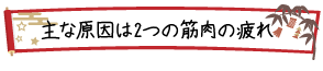 主な原因は2つの筋肉の疲れ