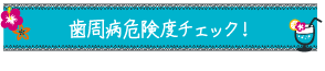 歯周病危険度チェック！
