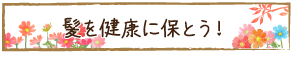 髪を健康に保とう！