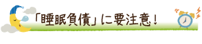 「睡眠負債」に要注意！