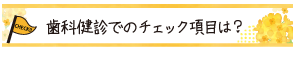歯科健診でのチェック項目は？