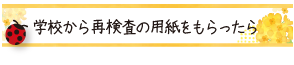 学校から再検査（要治療）の用紙をもらったら