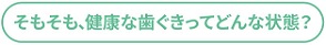 健康な歯ぐきってどんな状態?