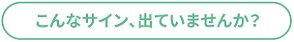 こんなサイン出ていませんか?