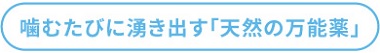 噛むたびに湧き出す「天然の万能薬」
