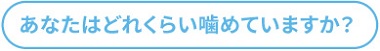 あなたはどれくらい噛めていますか？