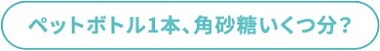 ペットボトル1本、角砂糖いくつ分?