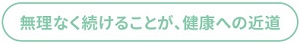 無理なく続けることが、健康への近道