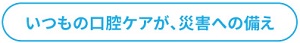 いつもの口腔ケアが、災害への備え