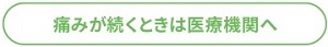 痛みが続くときは医療機関へ